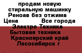 продам новую стиральную машинку Реноав без отжима › Цена ­ 2 500 - Все города Электро-Техника » Бытовая техника   . Красноярский край,Лесосибирск г.